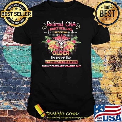 Retired CNA I Don't Feel Like I'm Getting Older It's More Like My Warranty Has Expired And My Parts Are Wearing Out Shirt