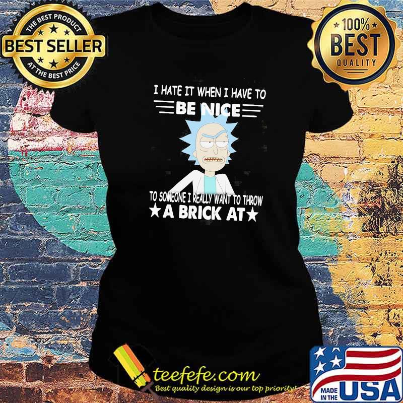Rick Sanchez I Hate It When I Have To Be Nice To Someone I Really Want To Throw A Brick At Shirt Ladies tee Rick Sanchez I Hate It When I Have To Be Nice To Someone I Really Want To Throw A Brick At Shirt Ladies tee