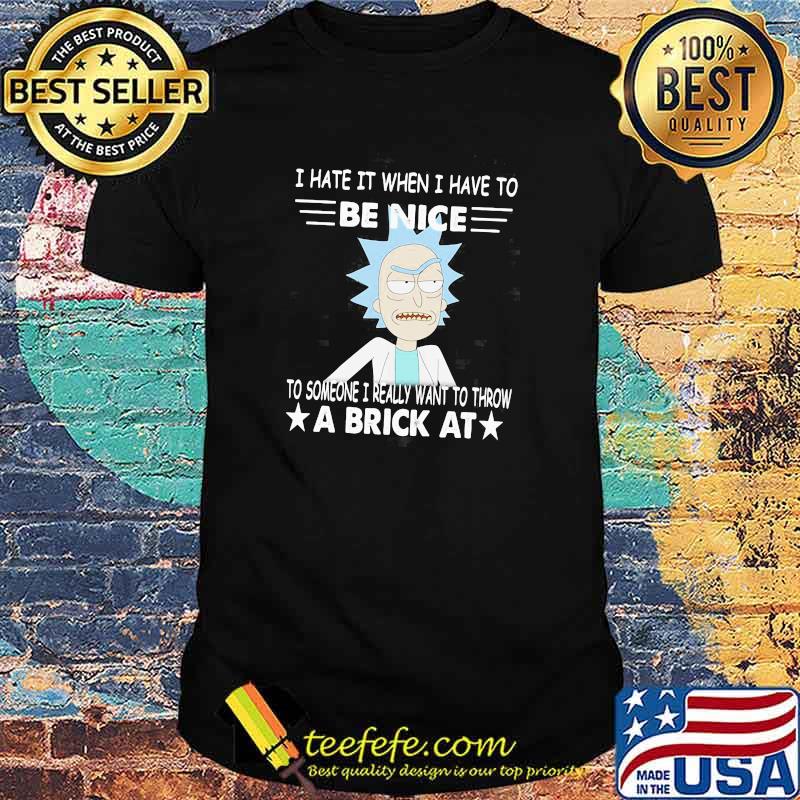 Rick Sanchez I Hate It When I Have To Be Nice To Someone I Really Want To Throw A Brick At Shirt Rick Sanchez I Hate It When I Have To Be Nice To Someone I Really Want To Throw A Brick At Shirt