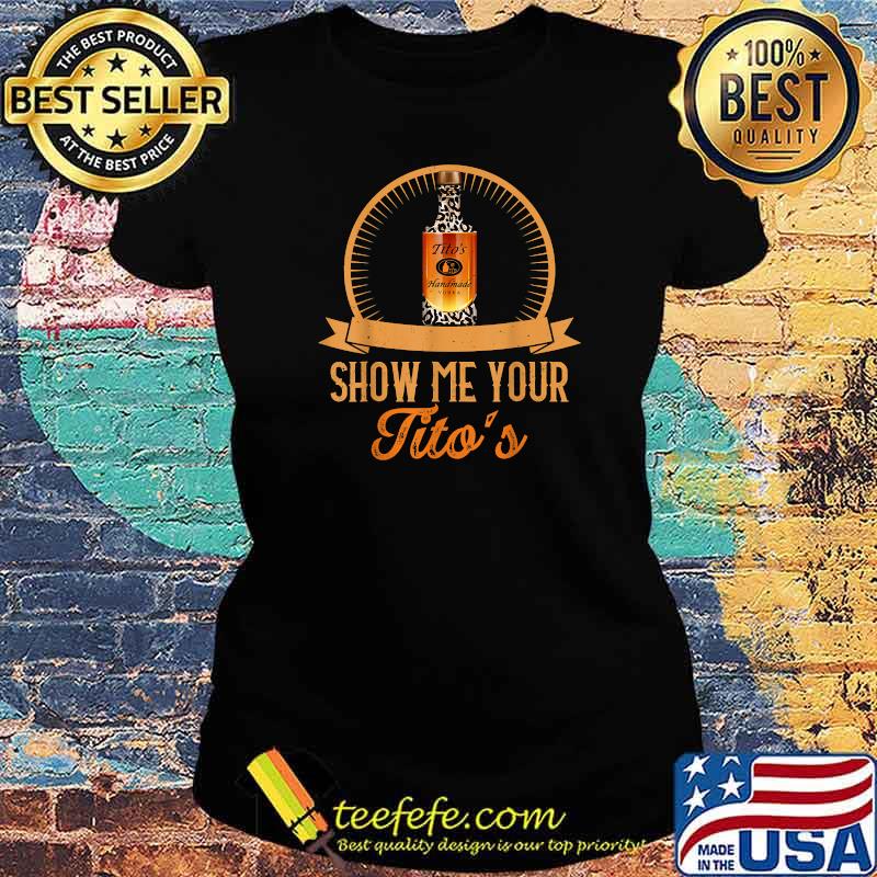 Show Me Your Tito's Shirt Ladies tee Show Me Your Tito's Shirt Ladies tee