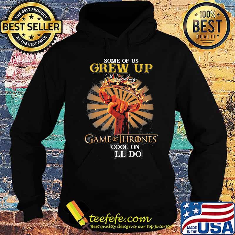 Some Of Us Grew Up Game Of Thrones The Cool Ones Still Do Shirt Hoodie Some Of Us Grew Up Game Of Thrones The Cool Ones Still Do Shirt Hoodie
