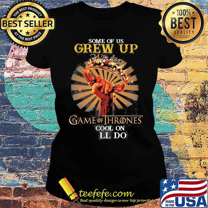 Some Of Us Grew Up Game Of Thrones The Cool Ones Still Do Shirt Ladies tee Some Of Us Grew Up Game Of Thrones The Cool Ones Still Do Shirt Ladies tee
