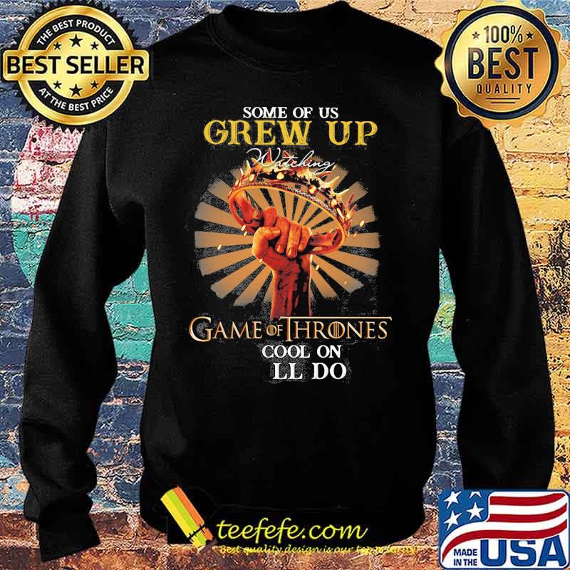 Some Of Us Grew Up Game Of Thrones The Cool Ones Still Do Shirt Sweater Some Of Us Grew Up Game Of Thrones The Cool Ones Still Do Shirt Sweater