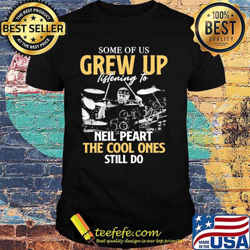 Some Of Us Grew Up Listening To Neil Peart The Cool Ones Still Do Signature Shirt