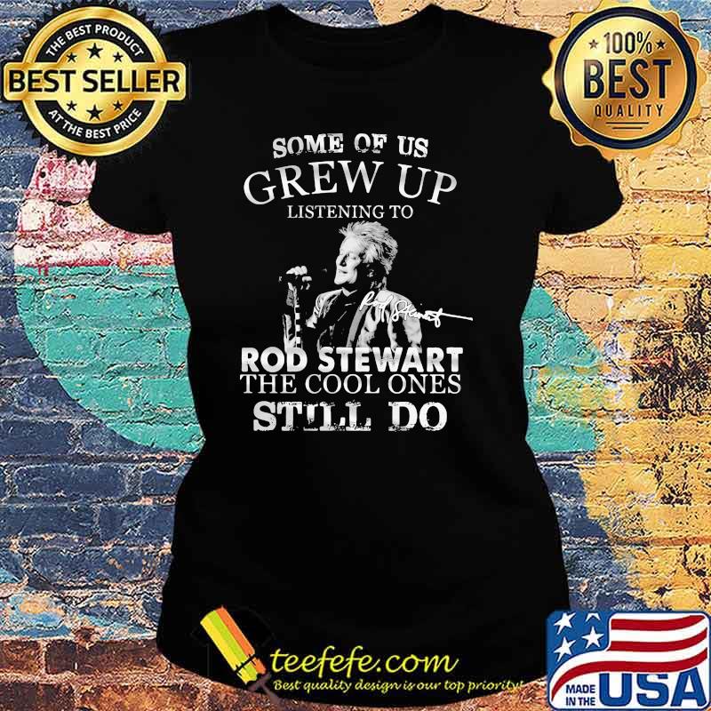 Some Of Us Grew Up Listening To Rod Stewart The Cool Ones Still Do Shirt Ladies tee Some Of Us Grew Up Listening To Rod Stewart The Cool Ones Still Do Shirt Ladies tee