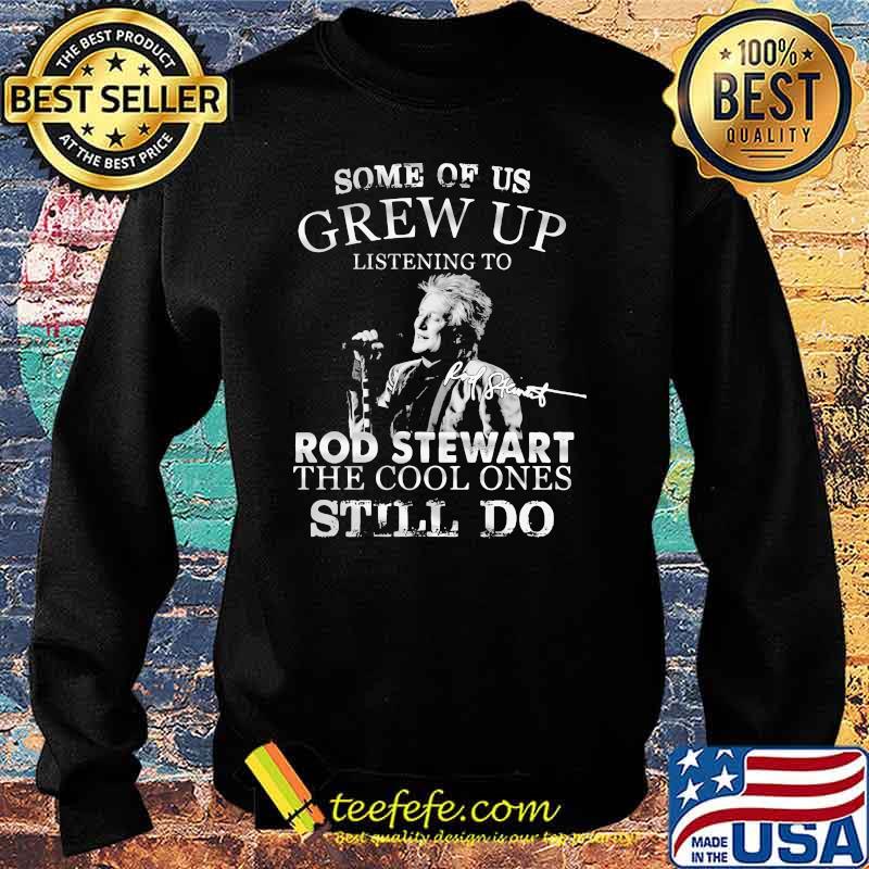 Some Of Us Grew Up Listening To Rod Stewart The Cool Ones Still Do Shirt Sweater Some Of Us Grew Up Listening To Rod Stewart The Cool Ones Still Do Shirt Sweater