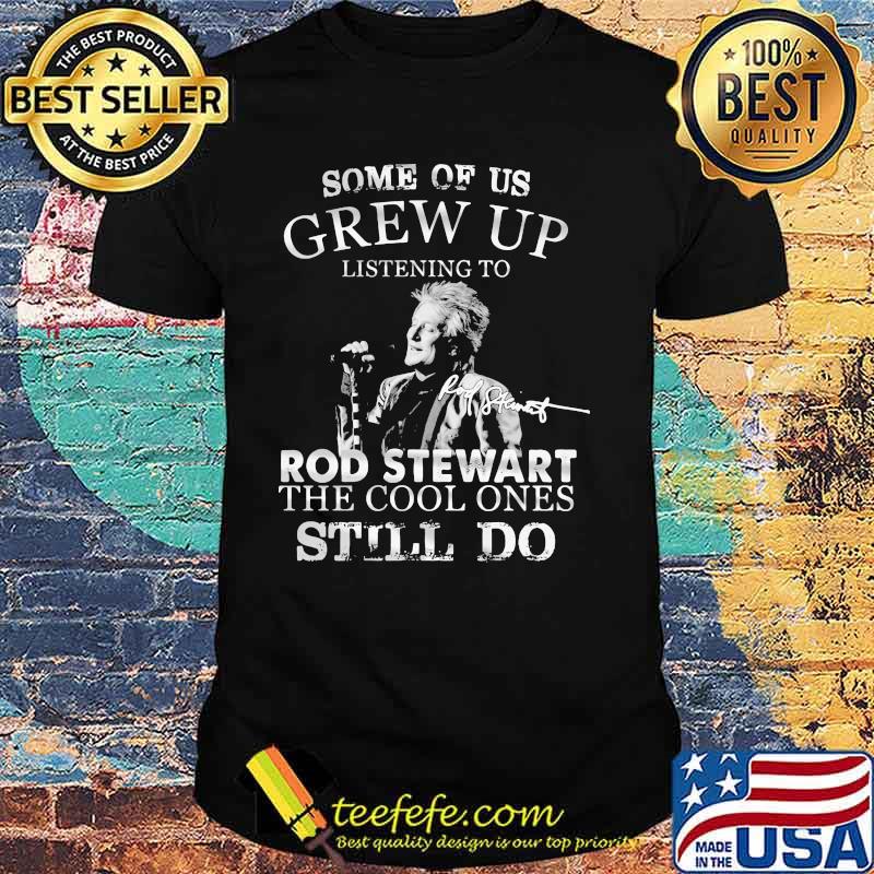 Some Of Us Grew Up Listening To Rod Stewart The Cool Ones Still Do Shirt Some Of Us Grew Up Listening To Rod Stewart The Cool Ones Still Do Shirt