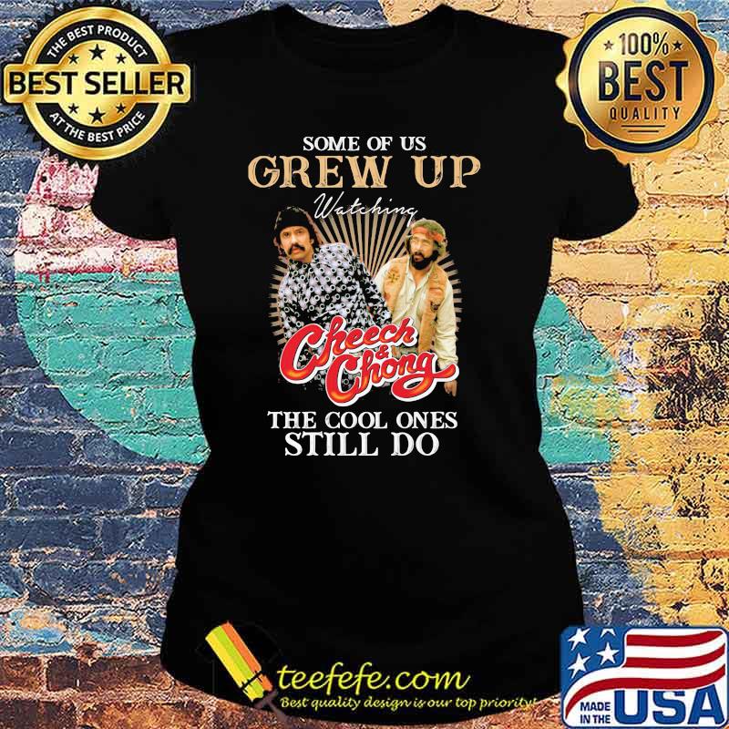 Some Of Us Grew Up Watching Cheech And Chong The Cool Ones Still Do Shirt Ladies tee Some Of Us Grew Up Watching Cheech And Chong The Cool Ones Still Do Shirt Ladies tee