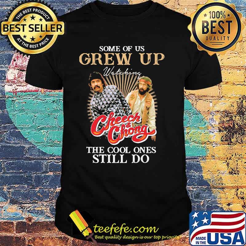 Some Of Us Grew Up Watching Cheech And Chong The Cool Ones Still Do Shirt Some Of Us Grew Up Watching Cheech And Chong The Cool Ones Still Do Shirt