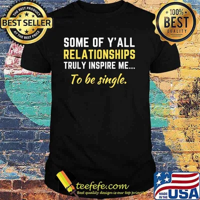 Some Of Y'all Relationships Truly Inspire Me To Be Single Shirt