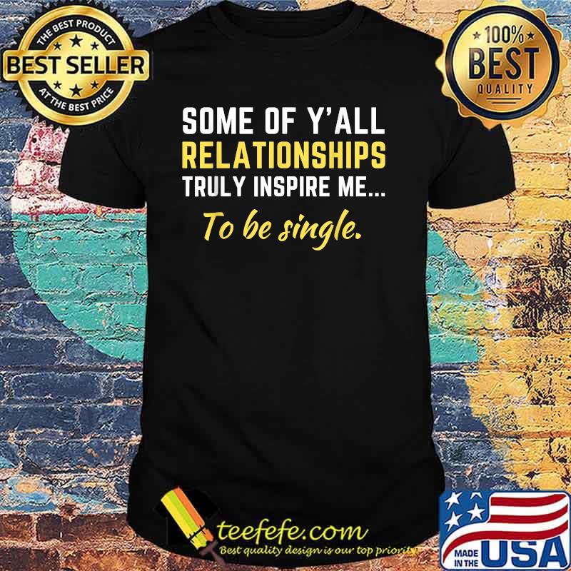 Some Of Y'all Relationships Truly Inspire Me To Be Single Shirt