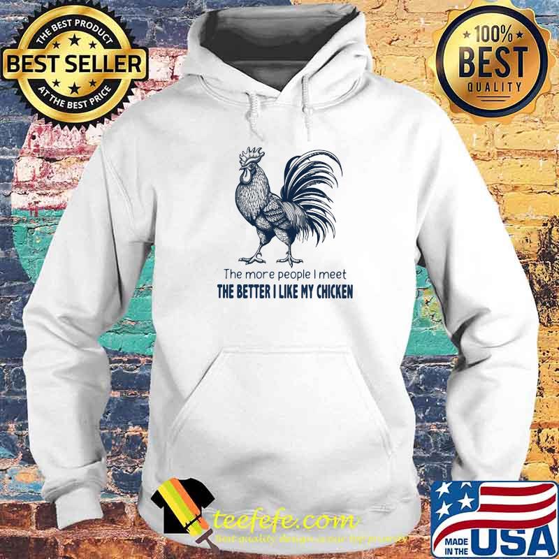 The More People I Meet The Better I Like My Chicken Shirt Hoodie The More People I Meet The Better I Like My Chicken Shirt Hoodie