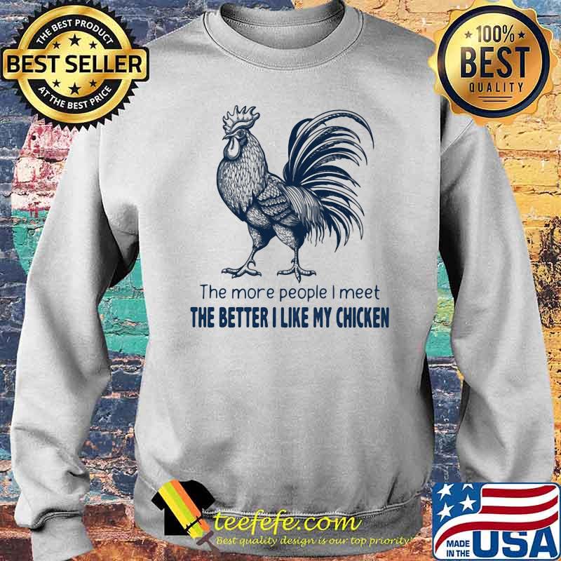 The More People I Meet The Better I Like My Chicken Shirt Sweater The More People I Meet The Better I Like My Chicken Shirt Sweater