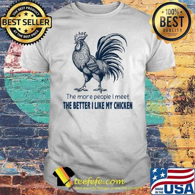 The More People I Meet The Better I Like My Chicken Shirt