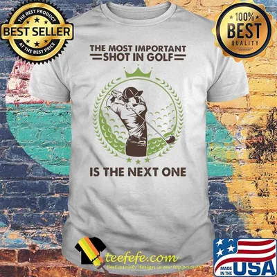 The Most Important Shot In Golf Is The Next One Shirt