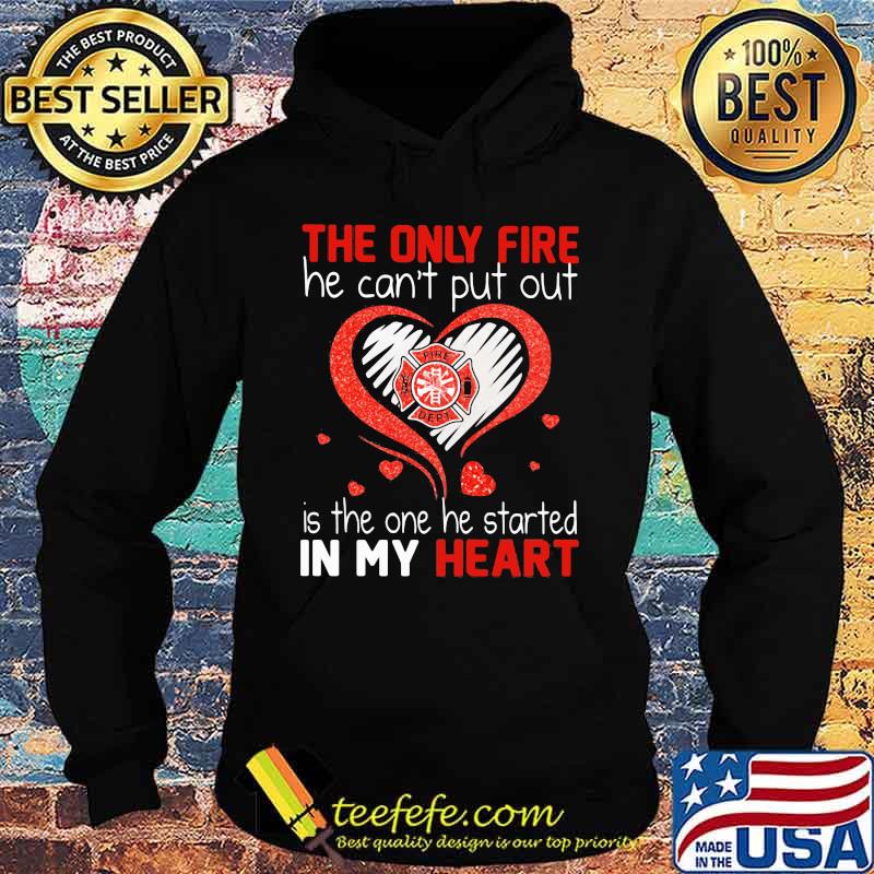 The Only Fire He Can't Put Out Is The One He Started In My Heart Firefighter Shirt Hoodie The Only Fire He Can't Put Out Is The One He Started In My Heart Firefighter Shirt Hoodie