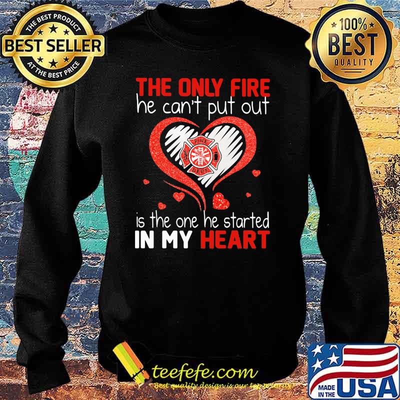 The Only Fire He Can't Put Out Is The One He Started In My Heart Firefighter Shirt Sweater The Only Fire He Can't Put Out Is The One He Started In My Heart Firefighter Shirt Sweater