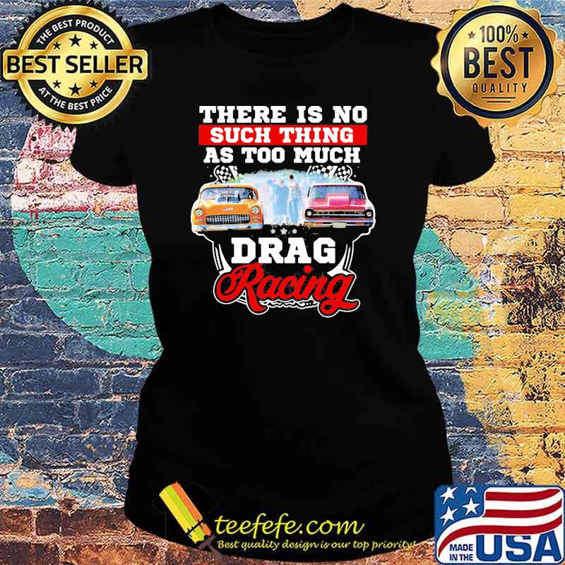 There Is No Such Thing As Too Much Drag Racing Car Shirt Ladies tee There Is No Such Thing As Too Much Drag Racing Car Shirt Ladies tee