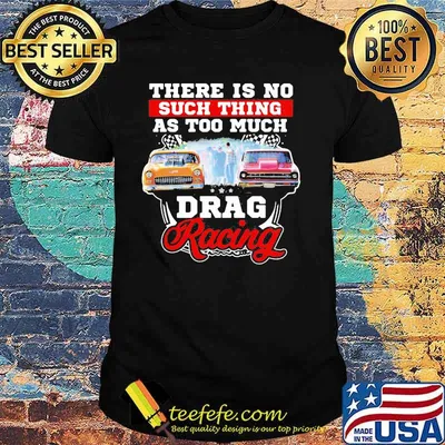 There Is No Such Thing As Too Much Drag Racing Car Shirt