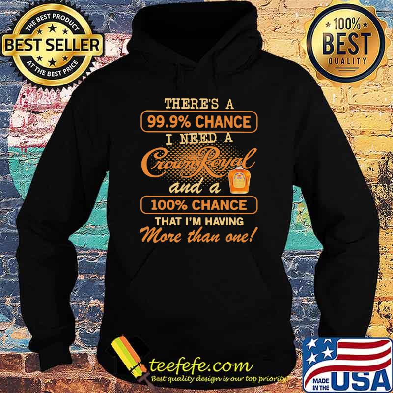 There Us A 99.9 Percent Chance I Need A Crown Royal And A 100 Percent Chance That I Am Having More Than One Shirt Hoodie There Us A 99.9 Percent Chance I Need A Crown Royal And A 100 Percent Chance That I Am Having More Than One Shirt Hoodie