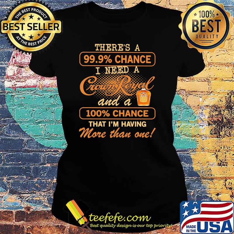 There Us A 99.9 Percent Chance I Need A Crown Royal And A 100 Percent Chance That I Am Having More Than One Shirt Ladies tee There Us A 99.9 Percent Chance I Need A Crown Royal And A 100 Percent Chance That I Am Having More Than One Shirt Ladies tee