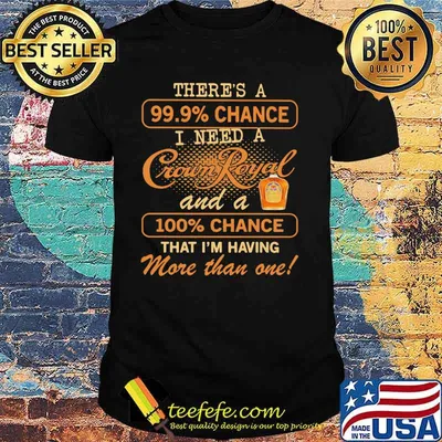 There Us A 99.9 Percent Chance I Need A Crown Royal And A 100 Percent Chance That I Am Having More Than One Shirt