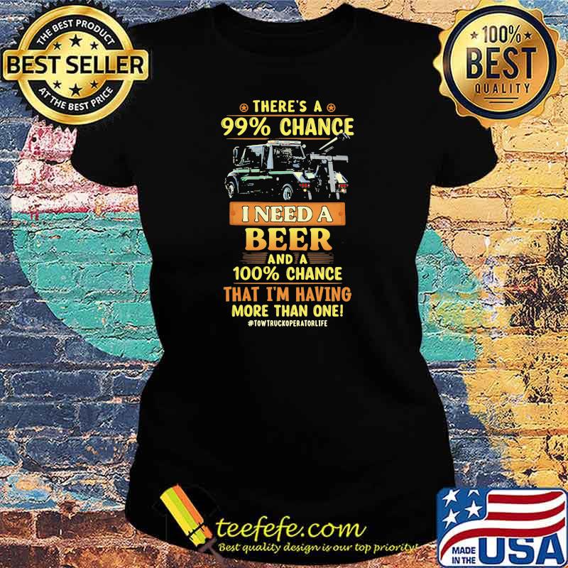 There’s a 99 percent chance I need a beer and a 100 percent that I’m having more than one Ladies tee There’s a 99 percent chance I need a beer and a 100 percent that I’m having more than one Ladies tee