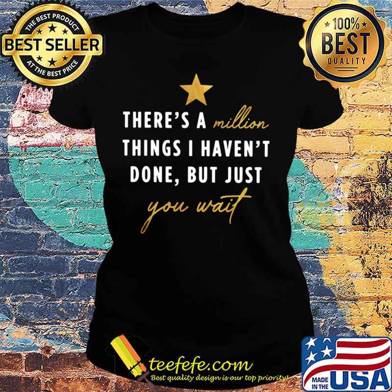 There’s a million things I haven’t done but just you wait Ladies tee There’s a million things I haven’t done but just you wait Ladies tee