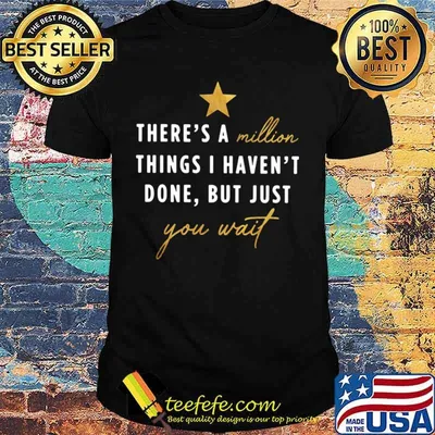 There’s a million things I haven’t done but just you wait shirt