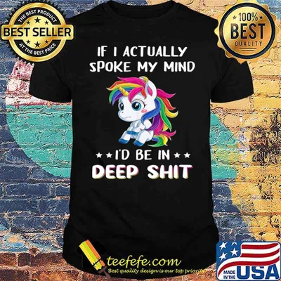 Unicorn if I actually spoke my mind I’d me in deep shit shirt