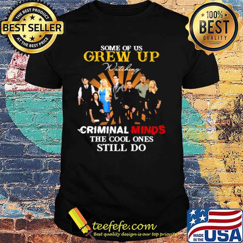 Some Of Us Grew Up Criminal Minds The Cool Ones Still Do Shirt Some Of Us Grew Up Criminal Minds The Cool Ones Still Do Shirt