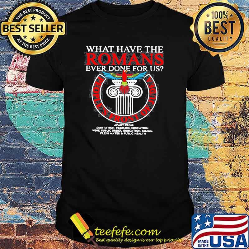 WHAT HAVE THE ROMANS EVER DONE FOR US PEOPLE’S FRONT OF JUDEA MONTY PYTHON SHIRT