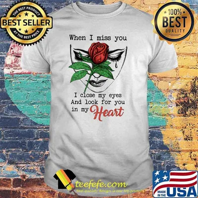 When I miss you I close my eyes and look for you in my heart rose shirt