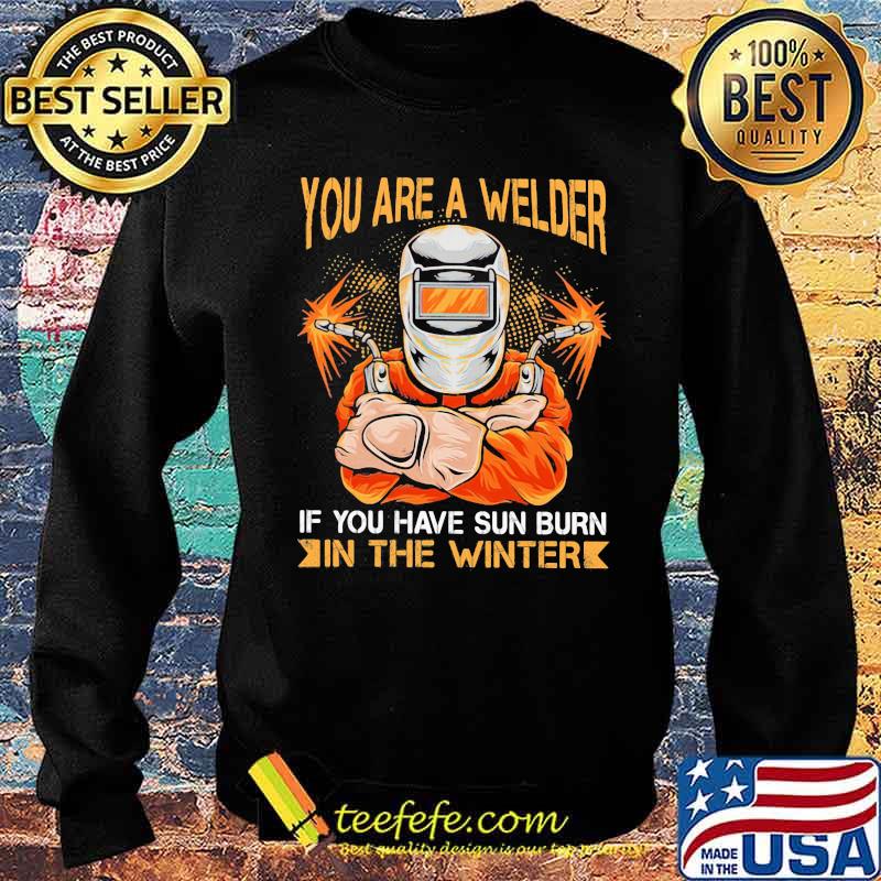 You Are A Welder If You Have Sun Burn In The Winter Shirt Sweater You Are A Welder If You Have Sun Burn In The Winter Shirt Sweater