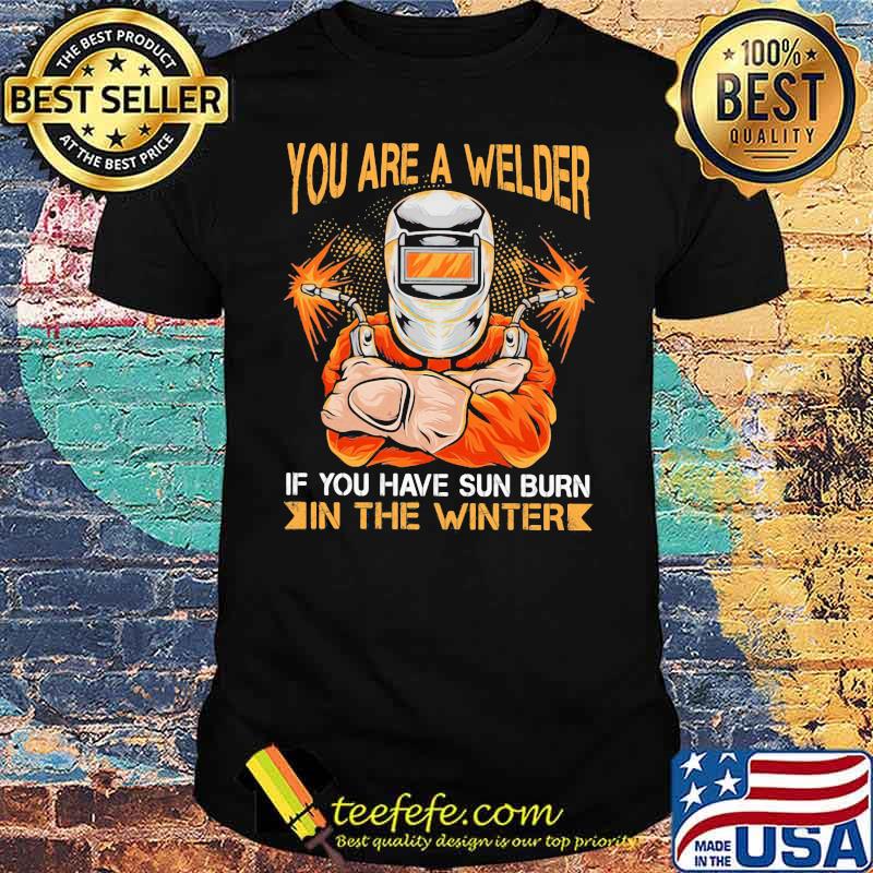 You Are A Welder If You Have Sun Burn In The Winter Shirt You Are A Welder If You Have Sun Burn In The Winter Shirt
