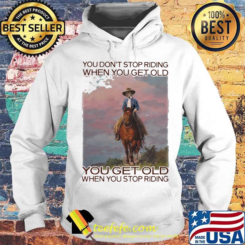 You Don't Stop Riding When You Get Old You Get Old When You Stop Riding Horses Shirt Hoodie You Don't Stop Riding When You Get Old You Get Old When You Stop Riding Horses Shirt Hoodie