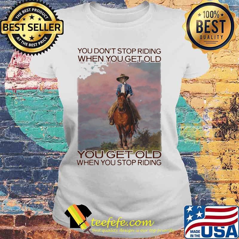 You Don't Stop Riding When You Get Old You Get Old When You Stop Riding Horses Shirt Laides tee You Don't Stop Riding When You Get Old You Get Old When You Stop Riding Horses Shirt Laides tee