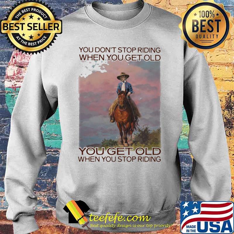 You Don't Stop Riding When You Get Old You Get Old When You Stop Riding Horses Shirt Sweater You Don't Stop Riding When You Get Old You Get Old When You Stop Riding Horses Shirt Sweater