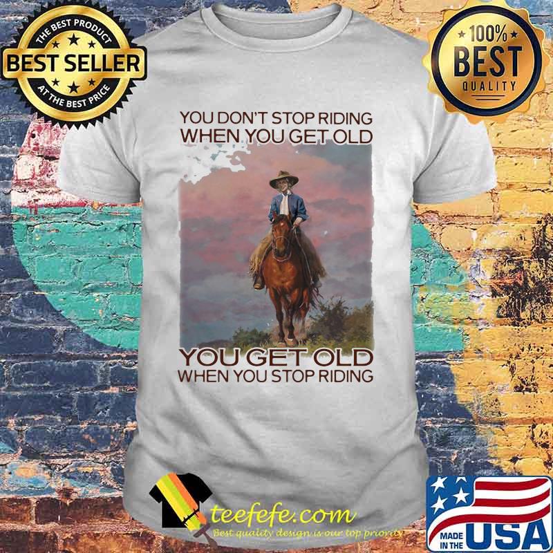 You Don't Stop Riding When You Get Old You Get Old When You Stop Riding Horses Shirt You Don't Stop Riding When You Get Old You Get Old When You Stop Riding Horses Shirt