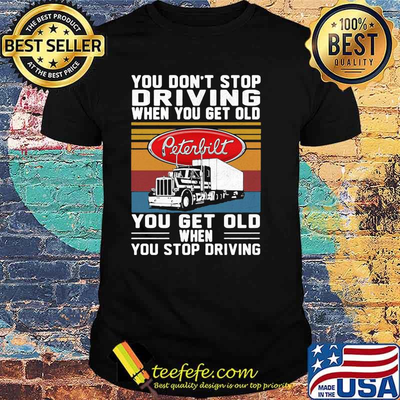 You Don’t Stop Driving When You Get Old You Get Old When You Stop Driving Truck Peterbilt Vintage Shirt You Don’t Stop Driving When You Get Old You Get Old When You Stop Driving Truck Peterbilt Vintage Shirt