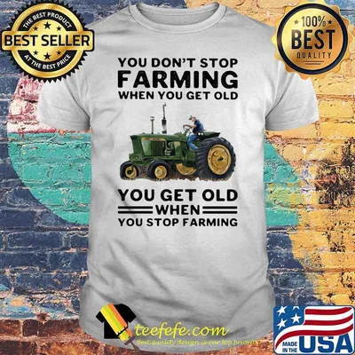 You Don’t Stop Farming When You Get Old You Get Old When You Stop Farming Tractor Shirt