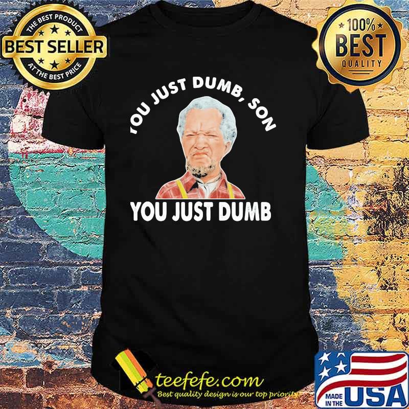 You Just Dumb Stupid Sanford And His Dummy Son Shirt