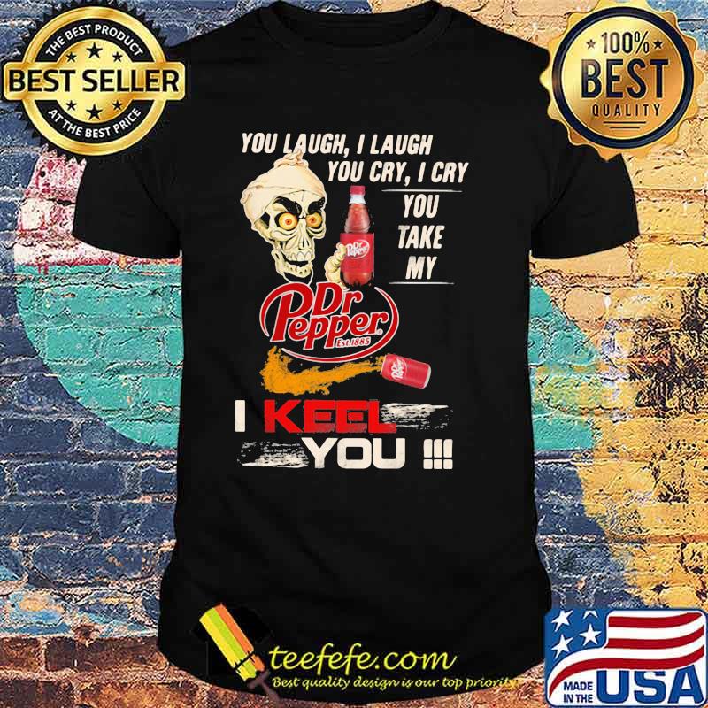 You Laugh I Laugh You Cry I Cry You Take My Dr Pepper I Keel You Skull Shirt