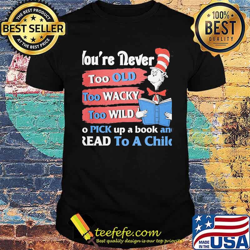 You're Never Too Old Too Wacky Too Wild To Pick Up A Book And Read To A Child Dr Seuss Shirt