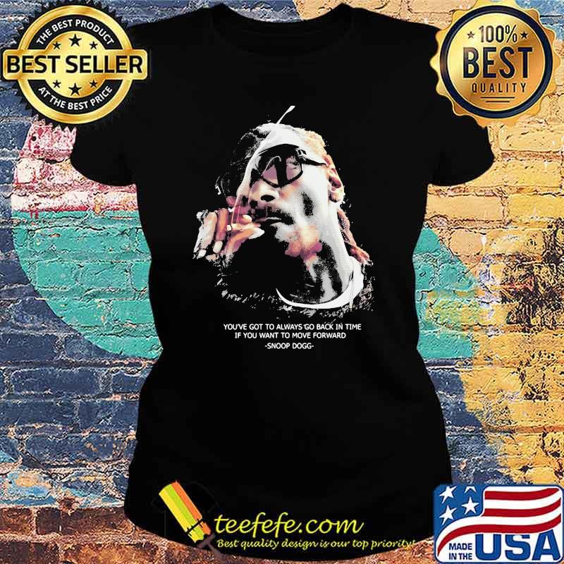 You’ve Got To Always Go Back In You Want To Move Forward Quote Snoop Dogg Shirt Ladies tee You’ve Got To Always Go Back In You Want To Move Forward Quote Snoop Dogg Shirt Ladies tee