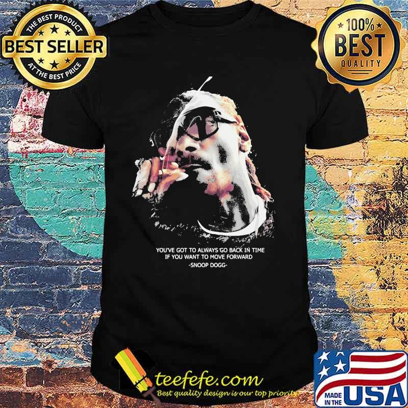 You’ve Got To Always Go Back In You Want To Move Forward Quote Snoop Dogg Shirt You’ve Got To Always Go Back In You Want To Move Forward Quote Snoop Dogg Shirt