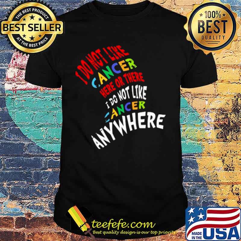 I Do Not Like Cancer Here Or There I Not Like Anywhere shirt I Do Not Like Cancer Here Or There I Not Like Anywhere shirt