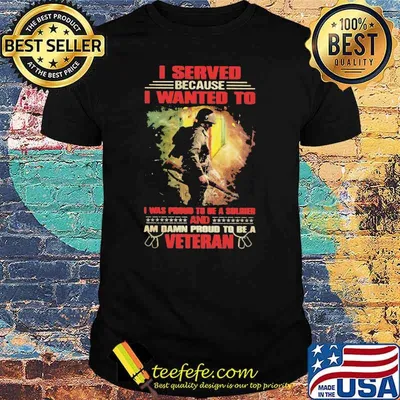 Veteran I Served because I wanted to i was proud to be a soldier and am damn proud t be a veteran shirt