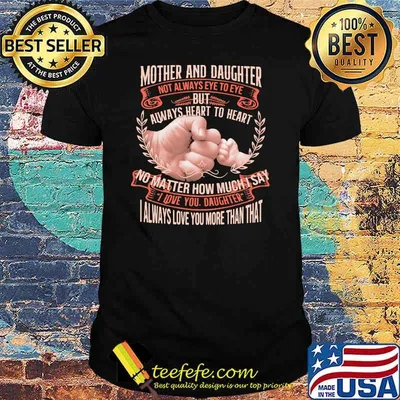 Mother And Daughter Not Always Eye To Eye But Always Heart No Matter How Much I Say I Love You Daughter I Always Love You More Than That Shirt