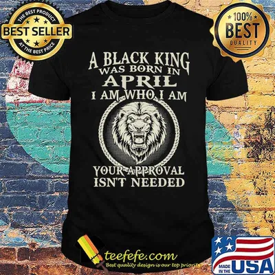 A Black King Was Born In April I Am Who I Am Your Approval Isn't Needed Lion Shirt